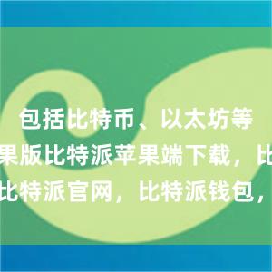 包括比特币、以太坊等比特派苹果版比特派苹果端下载，比特派官网，比特派钱包，比特派下载