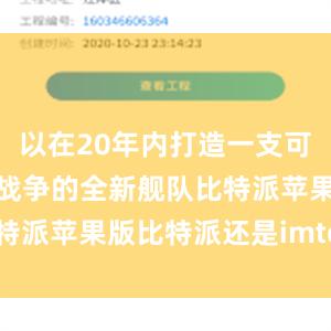 以在20年内打造一支可进行高烈度战争的全新舰队比特派苹果版比特派还是imtoken