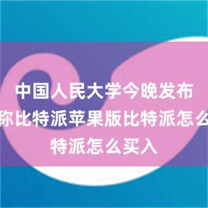 中国人民大学今晚发布通报称比特派苹果版比特派怎么买入