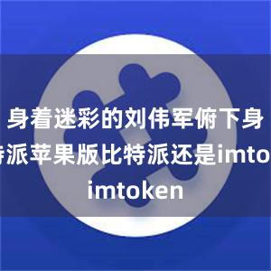 身着迷彩的刘伟军俯下身比特派苹果版比特派还是imtoken