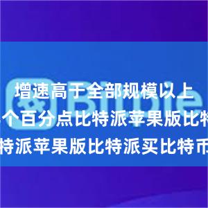 增速高于全部规模以上工业1.8个百分点比特派苹果版比特派买比特币