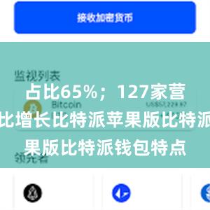 占比65%；127家营业收入同比增长比特派苹果版比特派钱包特点