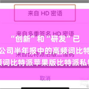 “创新”和“研发”已成为上市公司半年报中的高频词比特派苹果版比特派私钥图片