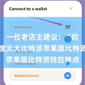 一位老店主建议：“你这么找难度太大比特派苹果版比特派钱包特点