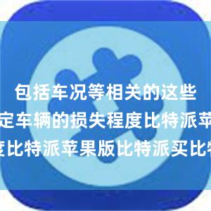 包括车况等相关的这些因素来确定车辆的损失程度比特派苹果版比特派买比特币