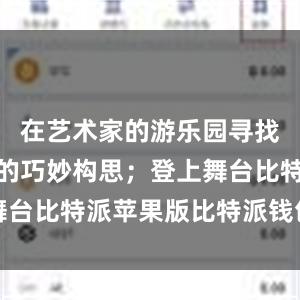 在艺术家的游乐园寻找独具一格的巧妙构思；登上舞台比特派苹果版比特派钱包特点