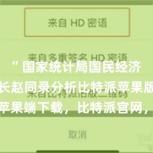 ”国家统计局国民经济核算司司长赵同录分析比特派苹果版比特派苹果端下载，比特派官网，比特派钱包，比特派下载