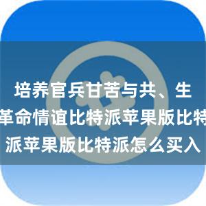 培养官兵甘苦与共、生死与共的革命情谊比特派苹果版比特派怎么买入