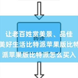 让老百姓赏美景、品佳肴、体味美好生活比特派苹果版比特派怎么买入