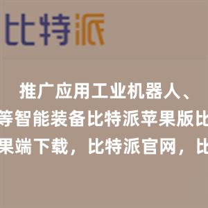 推广应用工业机器人、智能物流等智能装备比特派苹果版比特派苹果端下载，比特派官网，比特派钱包，比特派下载