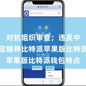 对抗组织审查；违反中央八项规定精神比特派苹果版比特派钱包特点