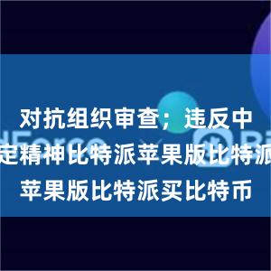 对抗组织审查；违反中央八项规定精神比特派苹果版比特派买比特币