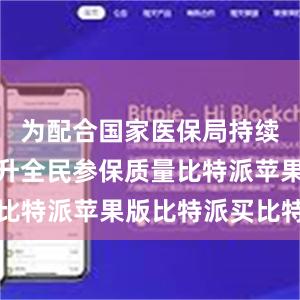 为配合国家医保局持续巩固和提升全民参保质量比特派苹果版比特派买比特币