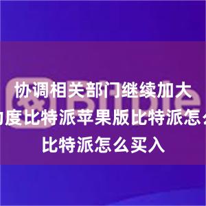 协调相关部门继续加大工作力度比特派苹果版比特派怎么买入