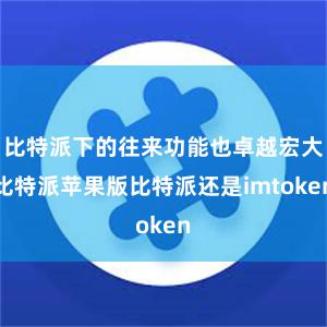 比特派下的往来功能也卓越宏大比特派苹果版比特派还是imtoken