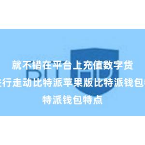 就不错在平台上充值数字货币进行走动比特派苹果版比特派钱包特点